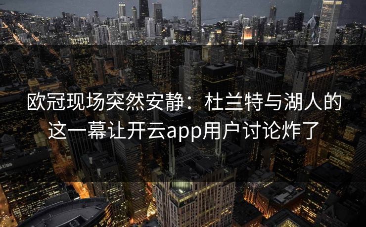 欧冠现场突然安静：杜兰特与湖人的这一幕让开云app用户讨论炸了
