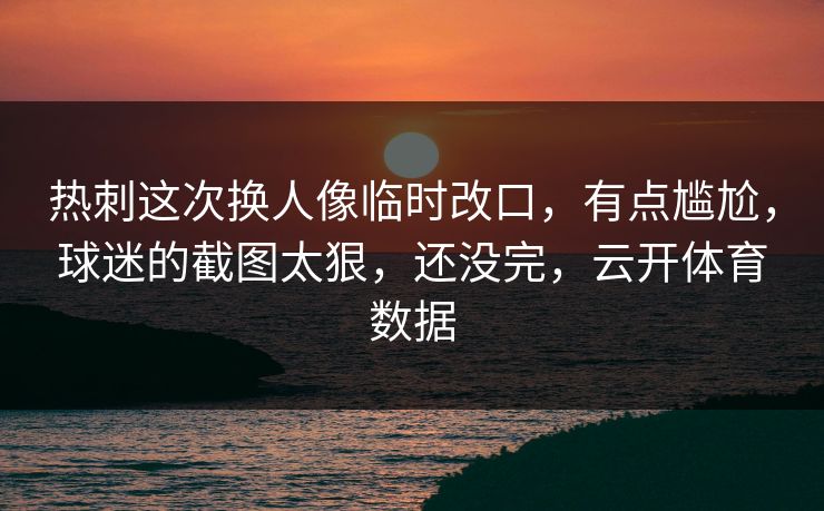 热刺这次换人像临时改口,有点尴尬,球迷的截图太狠,还没完,云开体育数据 热刺这次换人像临时改口,有点尴尬,球迷的截图太狠,还没完,云开体育数据