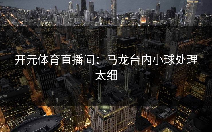 开元体育直播间：马龙台内小球处理太细