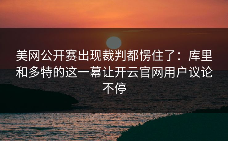 美网公开赛出现裁判都愣住了：库里和多特的这一幕让开云官网用户议论不停