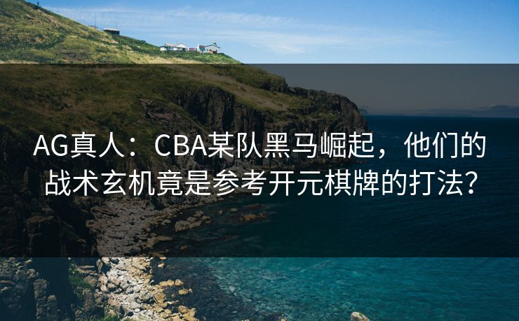 AG真人：CBA某队黑马崛起，他们的战术玄机竟是参考开元棋牌的打法？