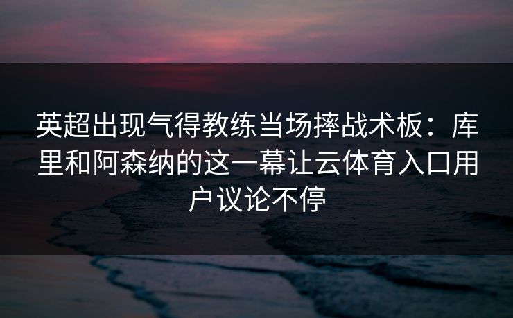 英超出现气得教练当场摔战术板：库里和阿森纳的这一幕让云体育入口用户议论不停