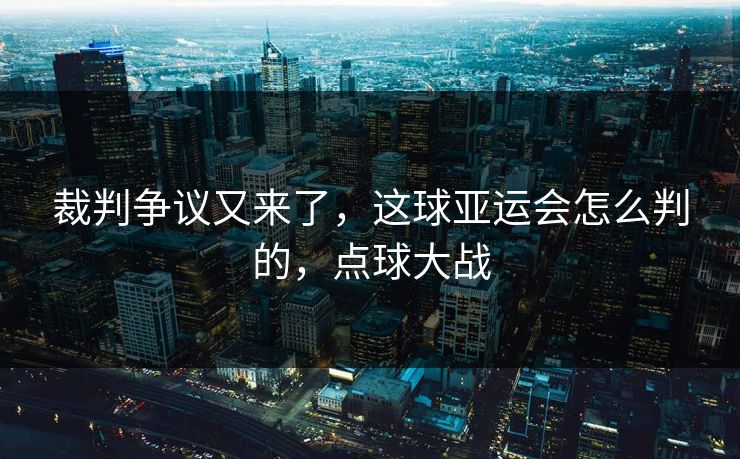 裁判争议又来了，这球亚运会怎么判的，点球大战