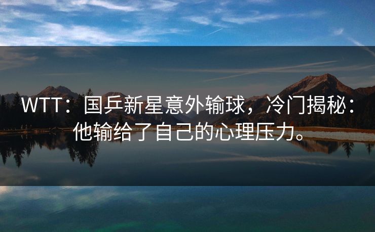 WTT：国乒新星意外输球，冷门揭秘：他输给了自己的心理压力。