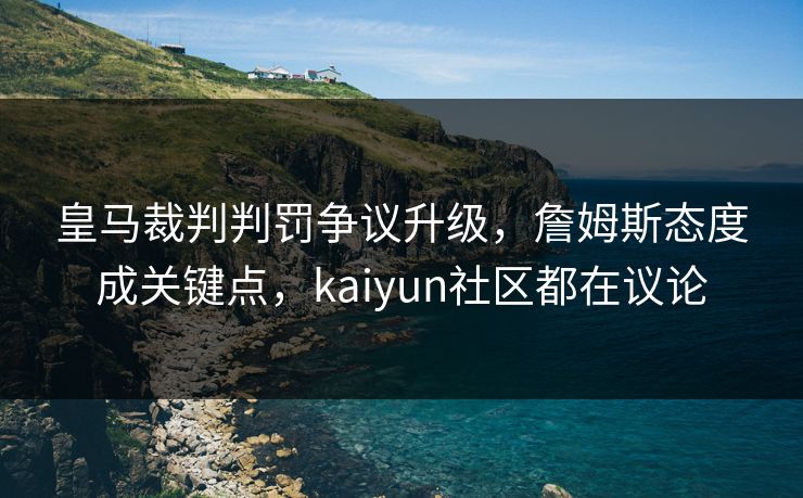 皇马裁判判罚争议升级，詹姆斯态度成关键点，kaiyun社区都在议论