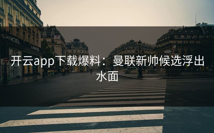 开云app下载爆料：曼联新帅候选浮出水面