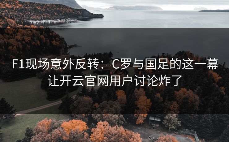 F1现场意外反转：C罗与国足的这一幕让开云官网用户讨论炸了