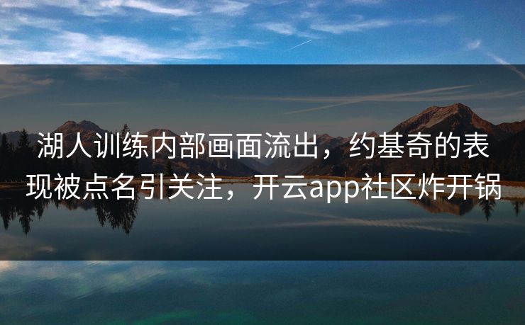 湖人训练内部画面流出，约基奇的表现被点名引关注，开云app社区炸开锅