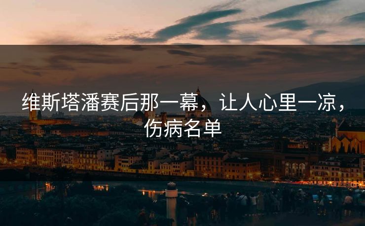 维斯塔潘赛后那一幕，让人心里一凉，伤病名单