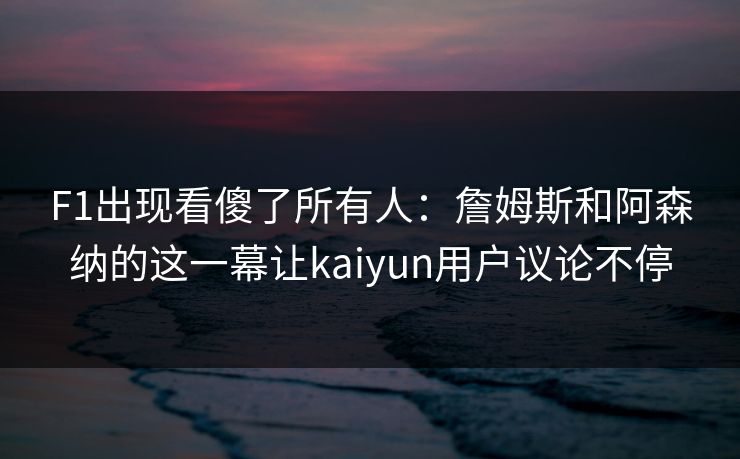 F1出现看傻了所有人：詹姆斯和阿森纳的这一幕让kaiyun用户议论不停