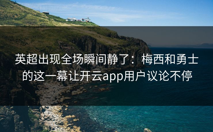 英超出现全场瞬间静了：梅西和勇士的这一幕让开云app用户议论不停