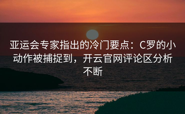 亚运会专家指出的冷门要点：C罗的小动作被捕捉到，开云官网评论区分析不断