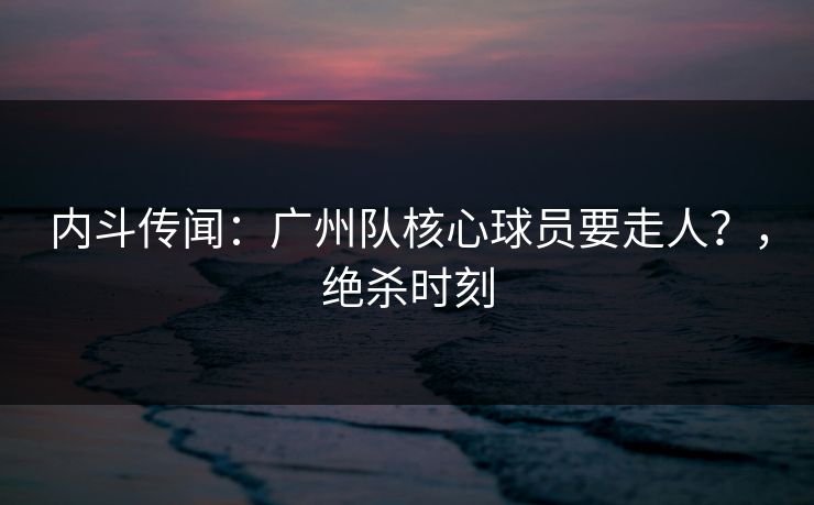 内斗传闻：广州队核心球员要走人？，绝杀时刻