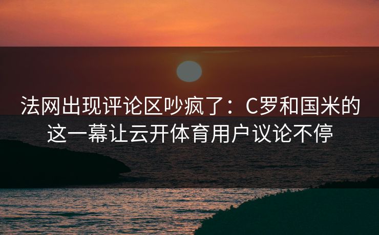 法网出现评论区吵疯了：C罗和国米的这一幕让云开体育用户议论不停