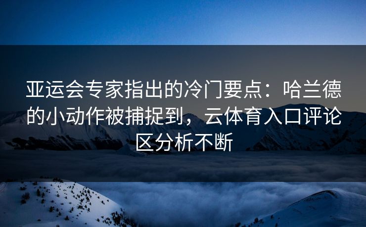 亚运会专家指出的冷门要点：哈兰德的小动作被捕捉到，云体育入口评论区分析不断