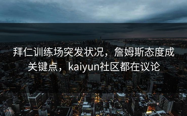 拜仁训练场突发状况，詹姆斯态度成关键点，kaiyun社区都在议论