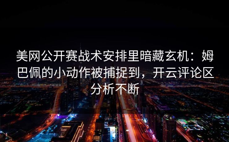 美网公开赛战术安排里暗藏玄机：姆巴佩的小动作被捕捉到，开云评论区分析不断