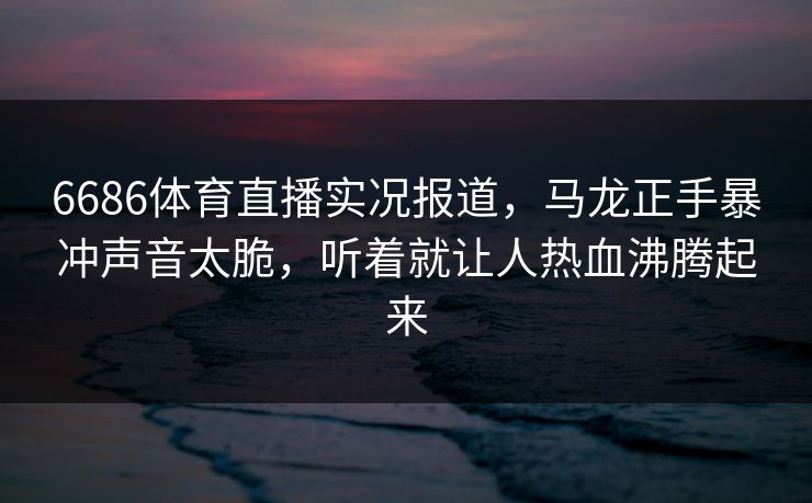 6686体育直播实况报道，马龙正手暴冲声音太脆，听着就让人热血沸腾起来