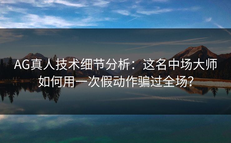 AG真人技术细节分析：这名中场大师如何用一次假动作骗过全场？