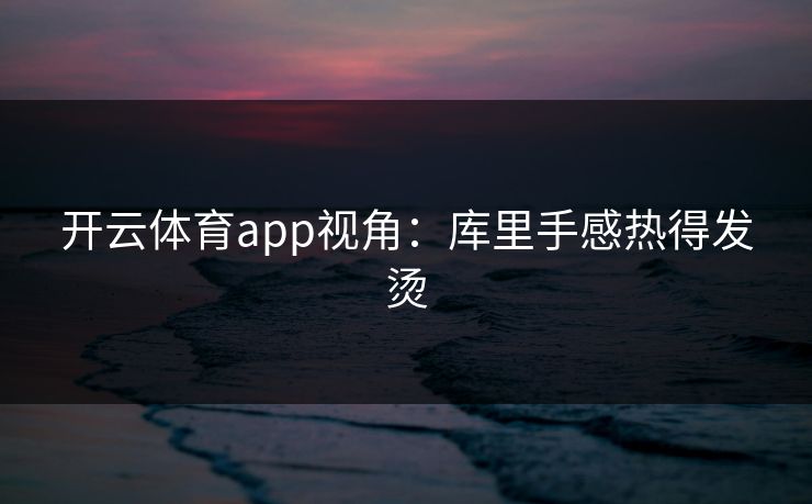 开云体育app视角：库里手感热得发烫