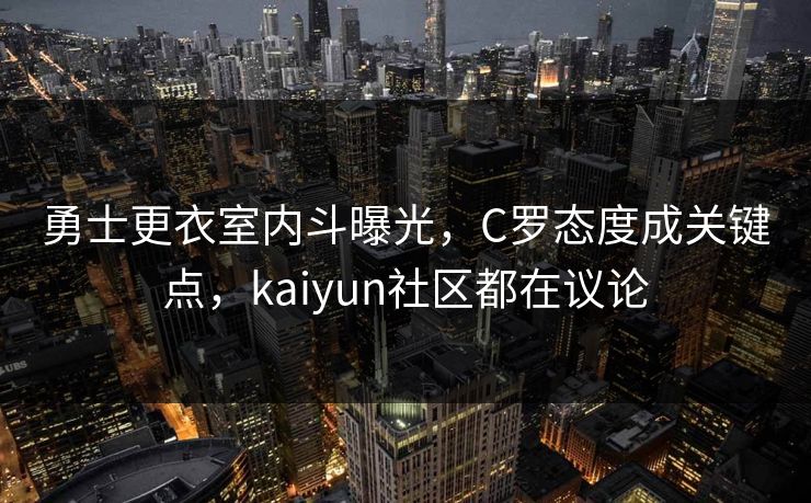 勇士更衣室内斗曝光，C罗态度成关键点，kaiyun社区都在议论