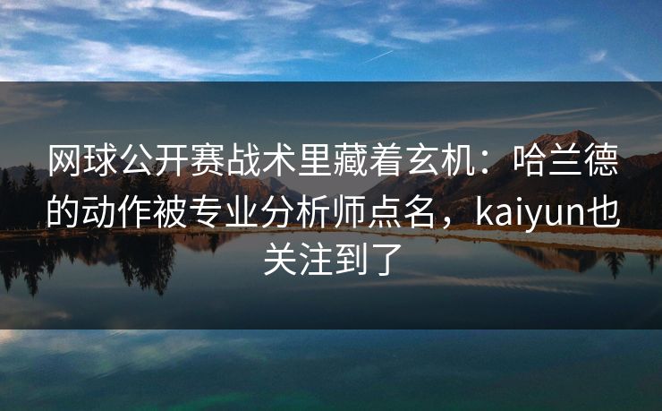 网球公开赛战术里藏着玄机：哈兰德的动作被专业分析师点名，kaiyun也关注到了
