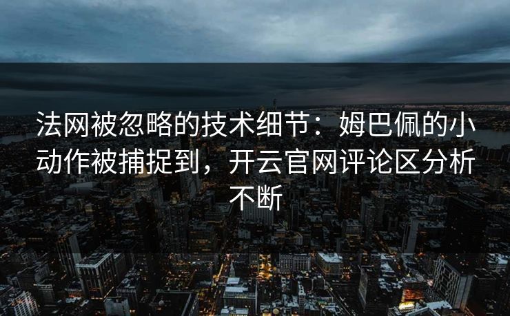 法网被忽略的技术细节：姆巴佩的小动作被捕捉到，开云官网评论区分析不断