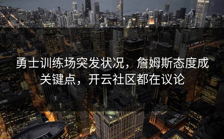 勇士训练场突发状况，詹姆斯态度成关键点，开云社区都在议论