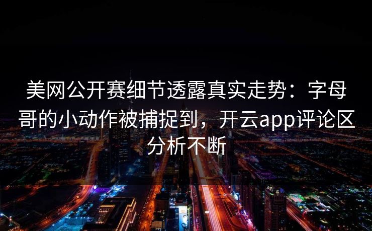 美网公开赛细节透露真实走势：字母哥的小动作被捕捉到，开云app评论区分析不断