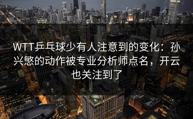 WTT乒乓球少有人注意到的变化：孙兴慜的动作被专业分析师点名，开云也关注到了
