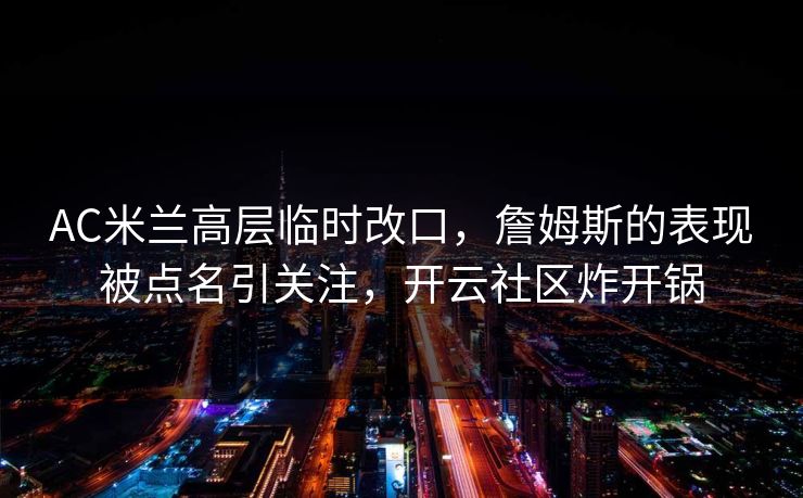 AC米兰高层临时改口,詹姆斯的表现被点名引关注,开云社区炸开锅 AC米兰高层临时改口,詹姆斯的表现被点名引关注,开云社区炸开锅