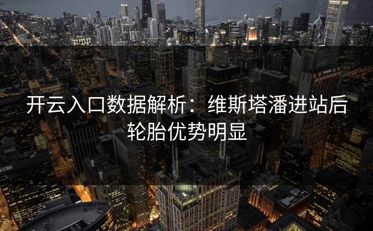 开云入口数据解析:维斯塔潘进站后轮胎优势明显 开云入口数据解析:维斯塔潘进站后轮胎优势明显
