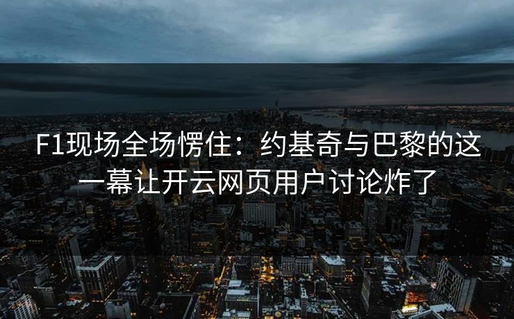 F1现场全场愣住:约基奇与巴黎的这一幕让开云网页用户讨论炸了 F1现场全场愣住:约基奇与巴黎的这一幕让开云网页用户讨论炸了