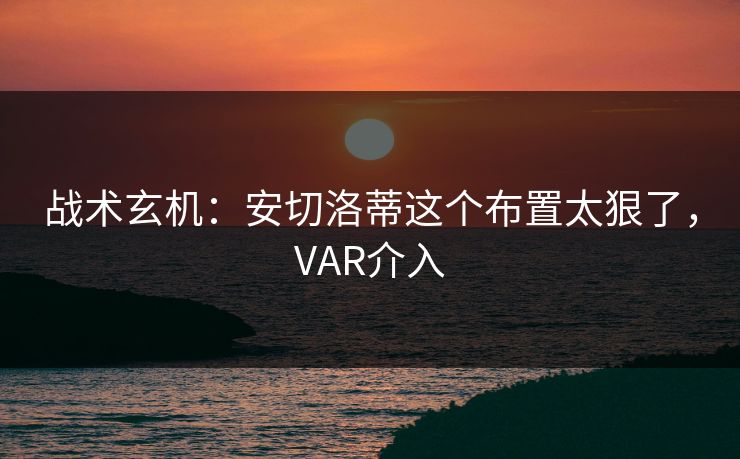 战术玄机:安切洛蒂这个布置太狠了,VAR介入 战术玄机:安切洛蒂这个布置太狠了,VAR介入