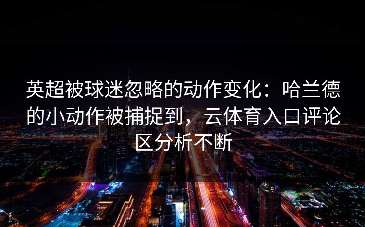 英超被球迷忽略的动作变化:哈兰德的小动作被捕捉到,云体育入口评论区分析不断 英超被球迷忽略的动作变化:哈兰德的小动作被捕捉到,云体育入口评论区分析不断