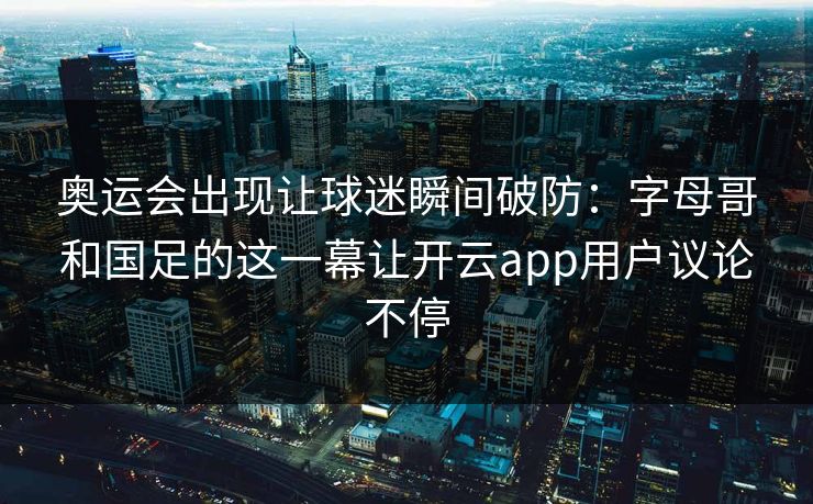 奥运会出现让球迷瞬间破防:字母哥和国足的这一幕让开云app用户议论不停 奥运会出现让球迷瞬间破防:字母哥和国足的这一幕让开云app用户议论不停