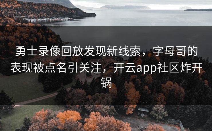 勇士录像回放发现新线索,字母哥的表现被点名引关注,开云app社区炸开锅 勇士录像回放发现新线索,字母哥的表现被点名引关注,开云app社区炸开锅
