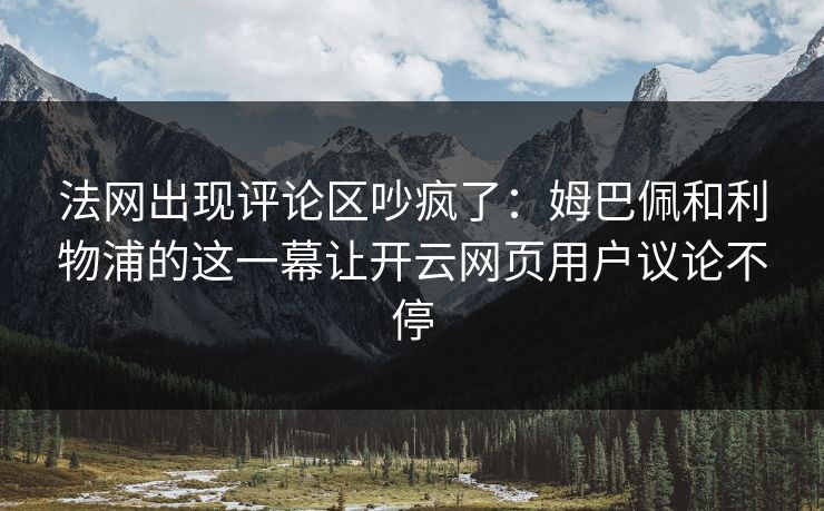 法网出现评论区吵疯了：姆巴佩和利物浦的这一幕让开云网页用户议论不停