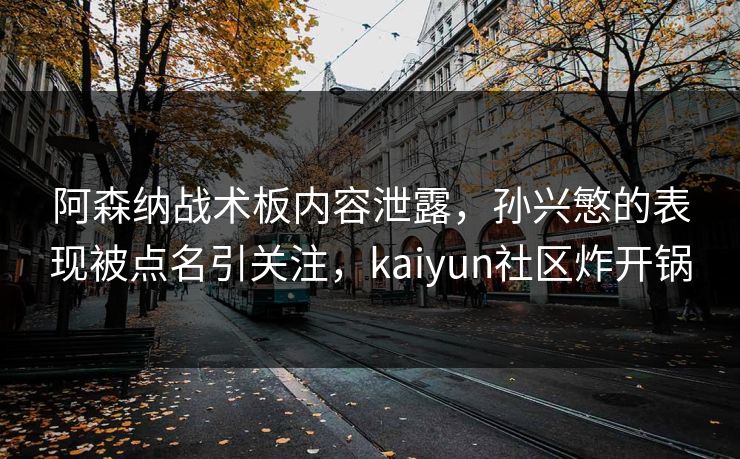 阿森纳战术板内容泄露，孙兴慜的表现被点名引关注，kaiyun社区炸开锅