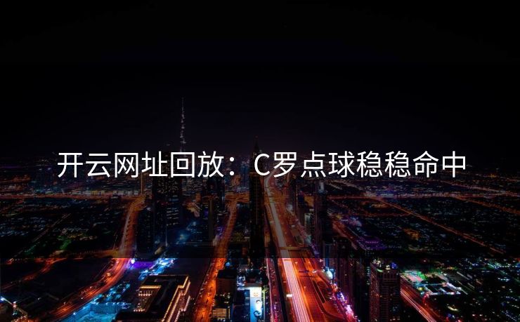 开云网址回放：C罗点球稳稳命中