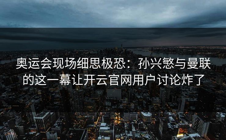 奥运会现场细思极恐：孙兴慜与曼联的这一幕让开云官网用户讨论炸了