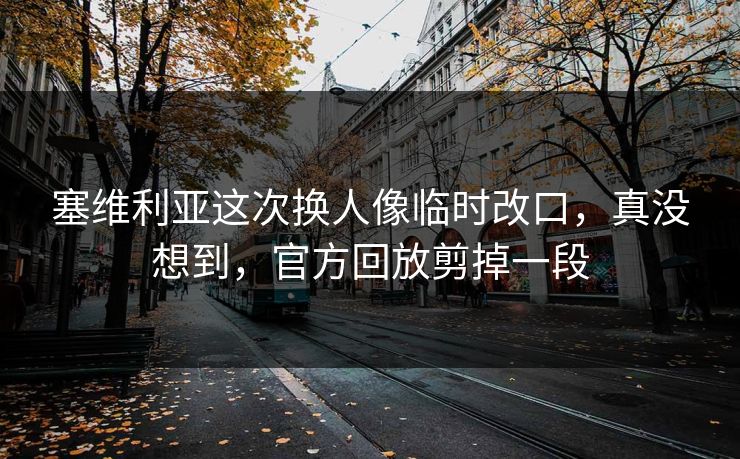 塞维利亚这次换人像临时改口，真没想到，官方回放剪掉一段
