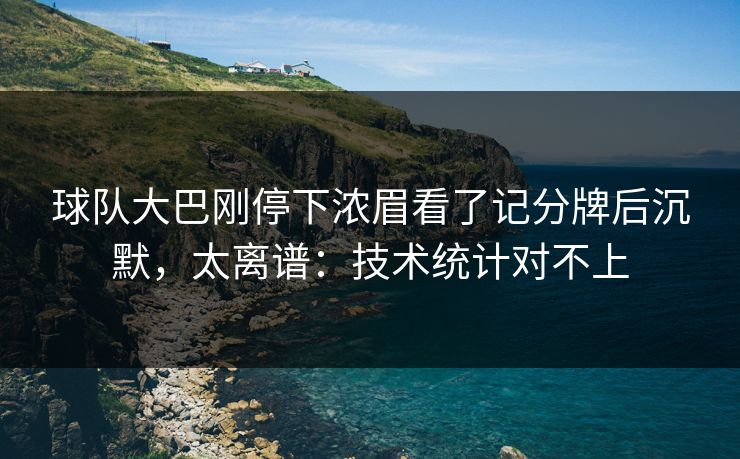 球队大巴刚停下浓眉看了记分牌后沉默，太离谱：技术统计对不上
