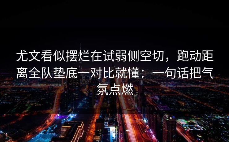 尤文看似摆烂在试弱侧空切，跑动距离全队垫底一对比就懂：一句话把气氛点燃