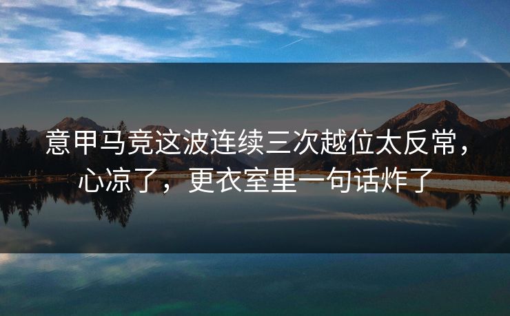 意甲马竞这波连续三次越位太反常，心凉了，更衣室里一句话炸了